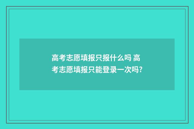 高考志愿填报只报什么吗 高考志愿填报只能登录一次吗?