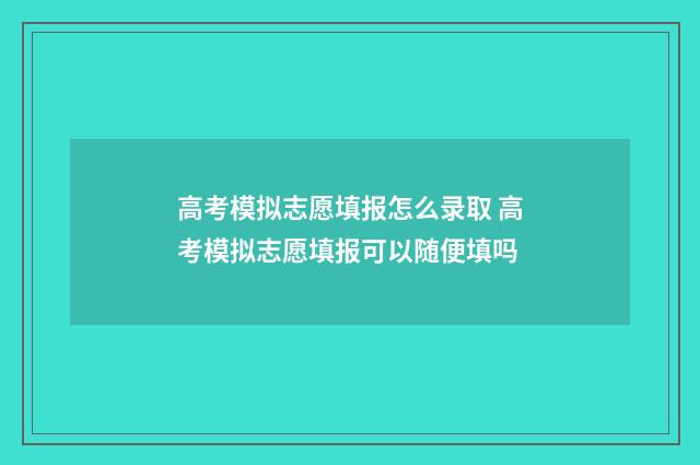 高考模拟志愿填报怎么录取 高考模拟志愿填报可以随便填吗