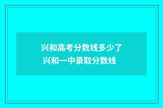 兴和高考分数线多少了 兴和一中录取分数线