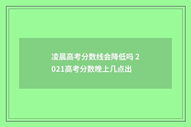 凌晨高考分数线会降低吗 2021高考分数晚上几点出