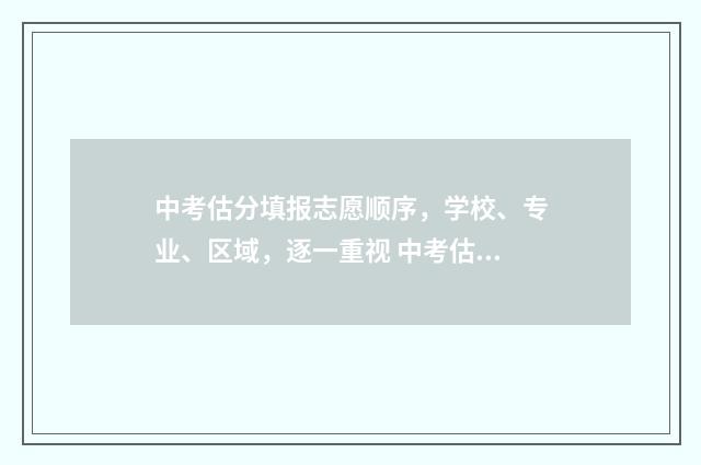中考估分填报志愿顺序，学校、专业、区域，逐一重视 中考估分一般是偏高还是偏低