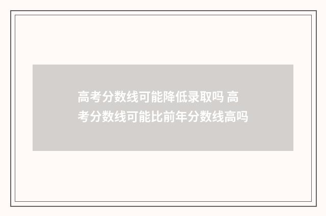 高考分数线可能降低录取吗 高考分数线可能比前年分数线高吗
