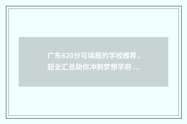 广东620分可填报的学校推荐，超全汇总助你冲刺梦想学府 广东620分可填报的大学