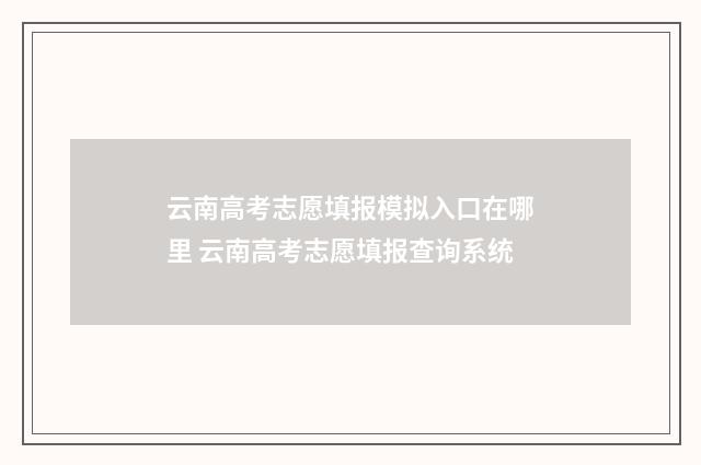 云南高考志愿填报模拟入口在哪里 云南高考志愿填报查询系统
