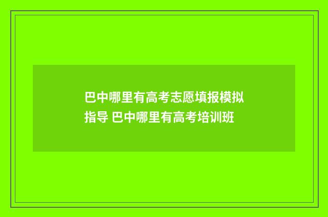 巴中哪里有高考志愿填报模拟指导 巴中哪里有高考培训班