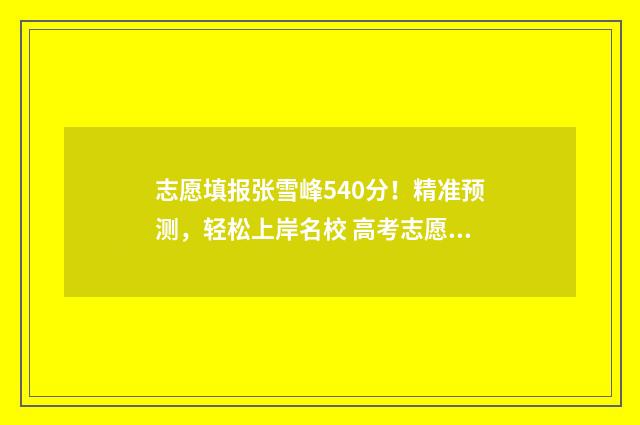 志愿填报张雪峰540分！精准预测，轻松上岸名校 高考志愿填报张雪峰