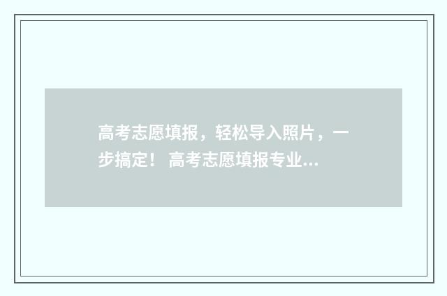 高考志愿填报，轻松导入照片，一步搞定！ 高考志愿填报专业一览表