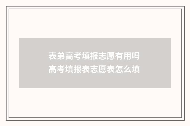 表弟高考填报志愿有用吗 高考填报表志愿表怎么填