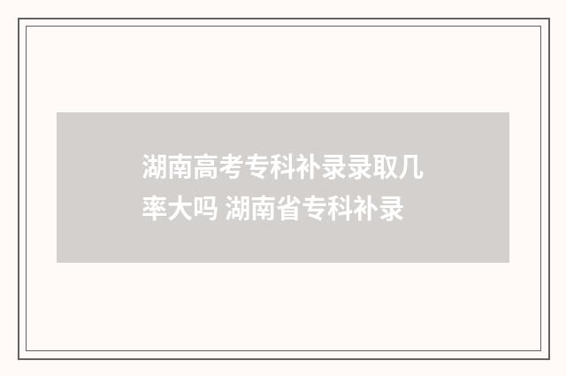 湖南高考专科补录录取几率大吗 湖南省专科补录