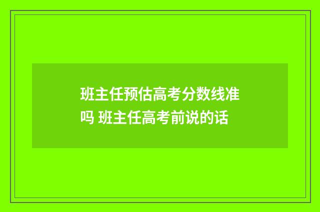 班主任预估高考分数线准吗 班主任高考前说的话