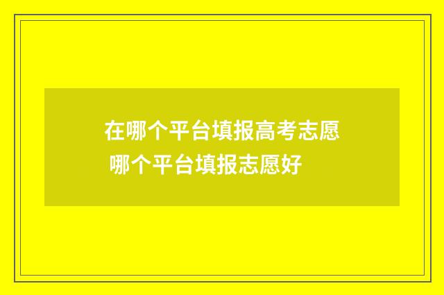 在哪个平台填报高考志愿 哪个平台填报志愿好