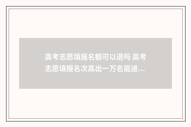 高考志愿填报名额可以退吗 高考志愿填报名次高出一万名能进吗