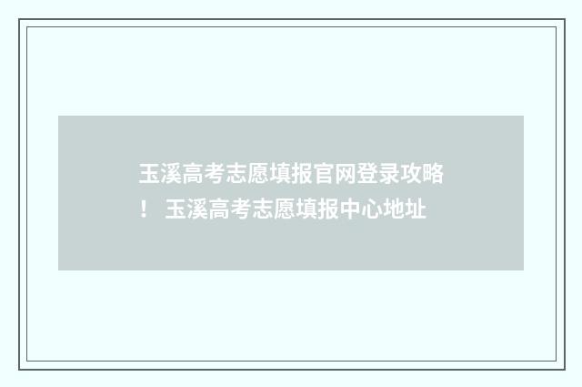 玉溪高考志愿填报官网登录攻略！ 玉溪高考志愿填报中心地址