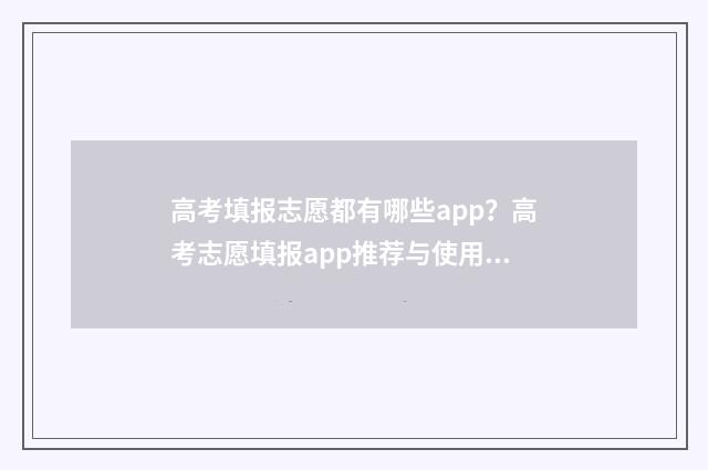 高考填报志愿都有哪些app？高考志愿填报app推荐与使用指南 高考填报志愿都需要什么
