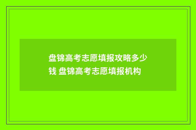 盘锦高考志愿填报攻略多少钱 盘锦高考志愿填报机构
