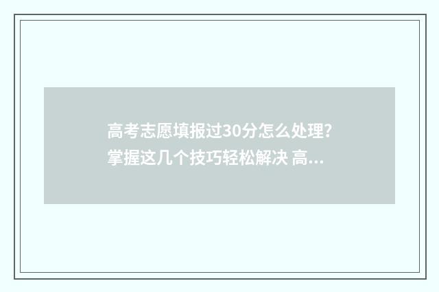 高考志愿填报过30分怎么处理？掌握这几个技巧轻松解决 高考志愿填报过时了怎么办