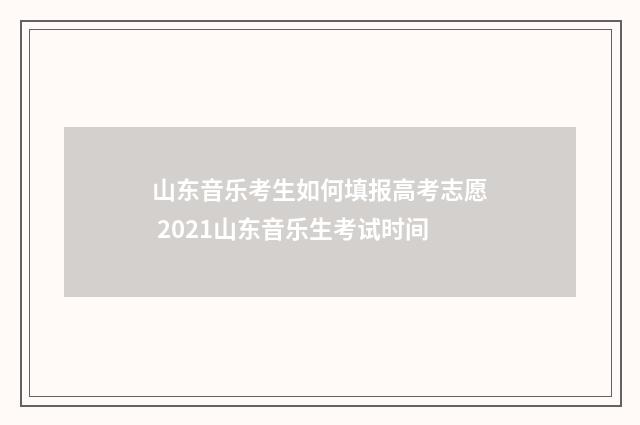 山东音乐考生如何填报高考志愿 2021山东音乐生考试时间