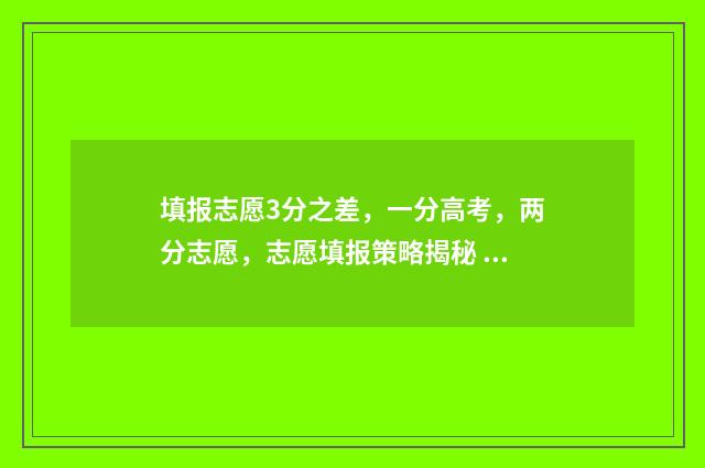 填报志愿3分之差，一分高考，两分志愿，志愿填报策略揭秘 志愿填报3+2