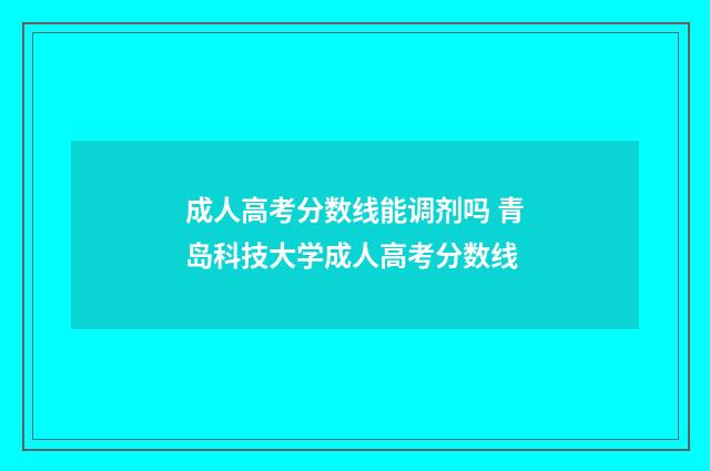 成人高考分数线能调剂吗 青岛科技大学成人高考分数线