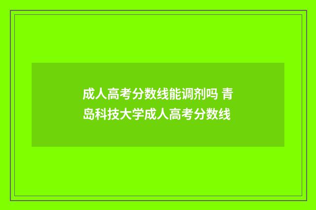成人高考分数线能调剂吗 青岛科技大学成人高考分数线