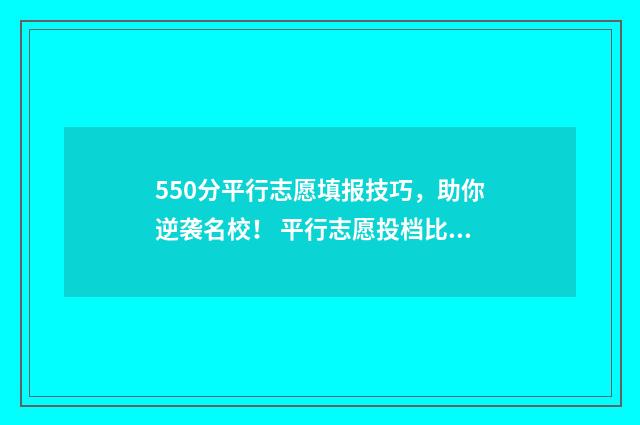 550分平行志愿填报技巧，助你逆袭名校！ 平行志愿投档比例105
