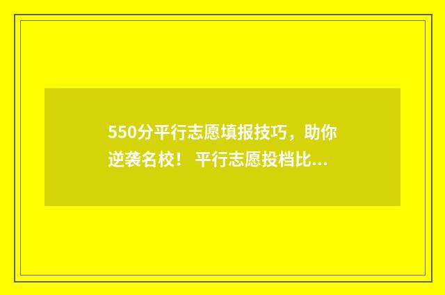 550分平行志愿填报技巧，助你逆袭名校！ 平行志愿投档比例105