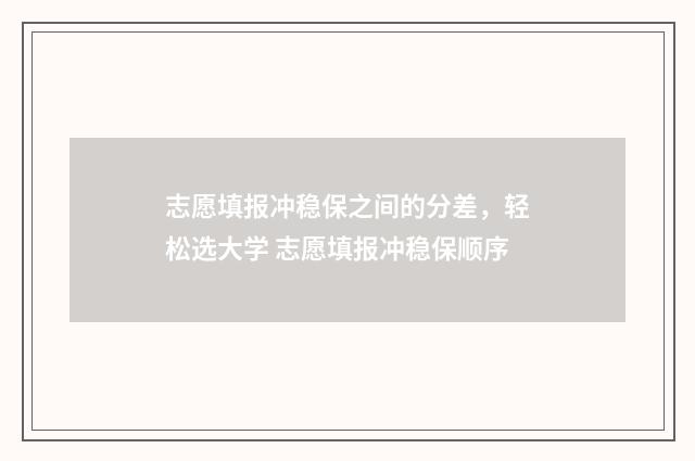 志愿填报冲稳保之间的分差，轻松选大学 志愿填报冲稳保顺序