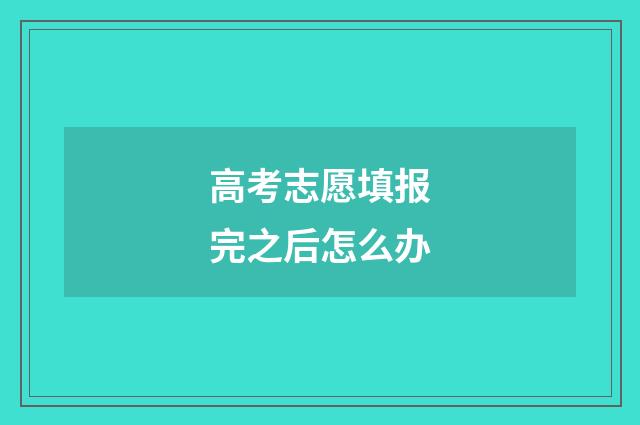 高考志愿填报完之后怎么办
