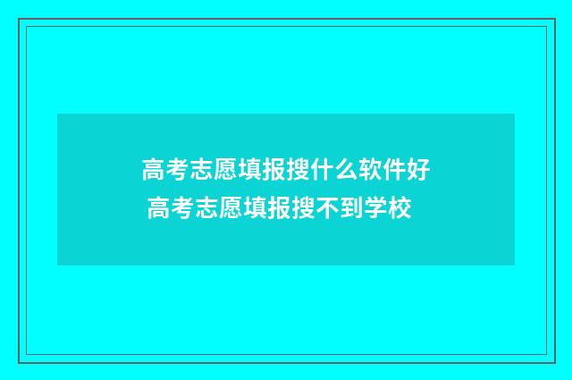 高考志愿填报搜什么软件好 高考志愿填报搜不到学校