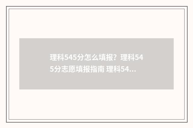 理科545分怎么填报？理科545分志愿填报指南 理科545分可以报考的学校