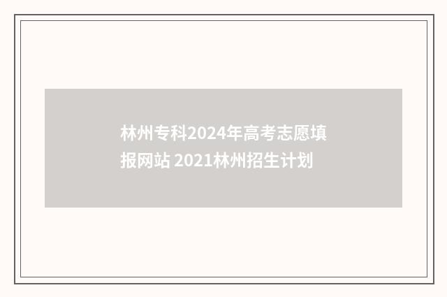 林州专科2024年高考志愿填报网站 2021林州招生计划