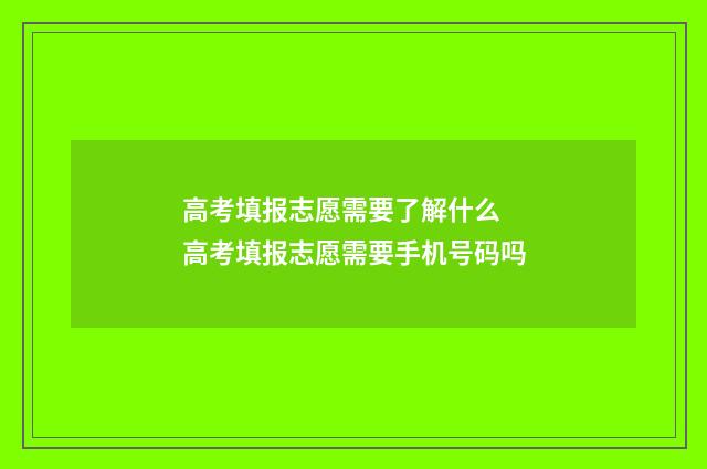 高考填报志愿需要了解什么 高考填报志愿需要手机号码吗