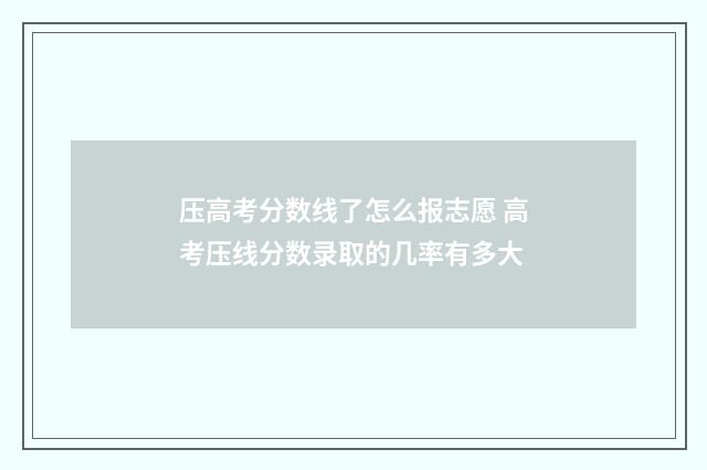 压高考分数线了怎么报志愿 高考压线分数录取的几率有多大
