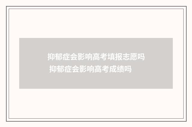 抑郁症会影响高考填报志愿吗 抑郁症会影响高考成绩吗