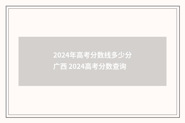 2024年高考分数线多少分广西 2024高考分数查询