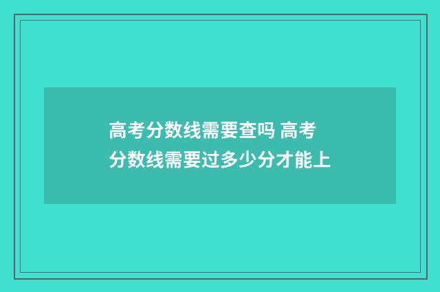高考分数线需要查吗 高考分数线需要过多少分才能上