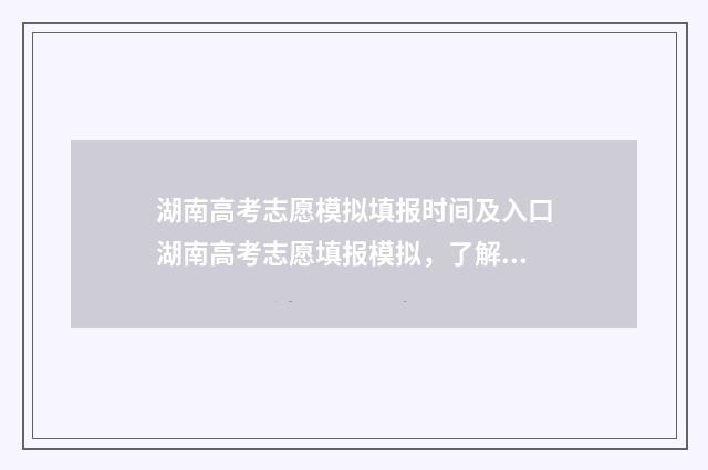 湖南高考志愿模拟填报时间及入口湖南高考志愿填报模拟，了解最新政策和步骤 湖南高考志愿模拟填报操作流程视频