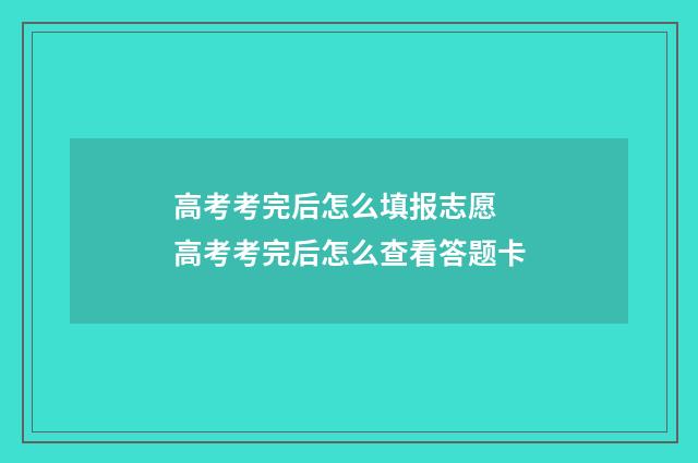 高考考完后怎么填报志愿 高考考完后怎么查看答题卡