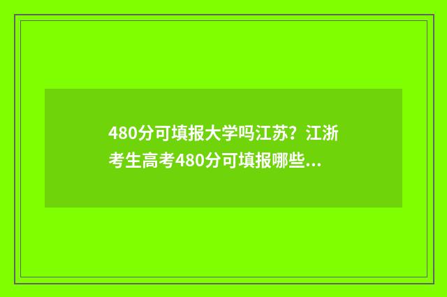 480分可填报大学吗江苏？江浙考生高考480分可填报哪些大学？ 录取分在480分的大学