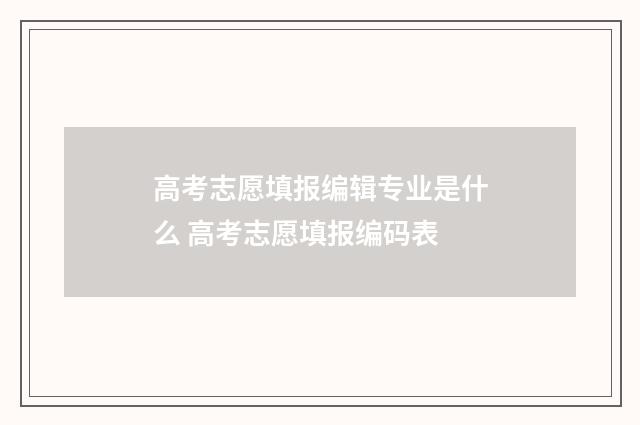 高考志愿填报编辑专业是什么 高考志愿填报编码表