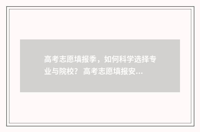 高考志愿填报季，如何科学选择专业与院校？ 高考志愿填报安排