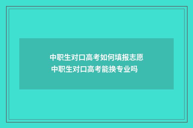 中职生对口高考如何填报志愿 中职生对口高考能换专业吗