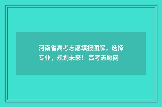 河南省高考志愿填报图解，选择专业，规划未来！ 高考志愿网
