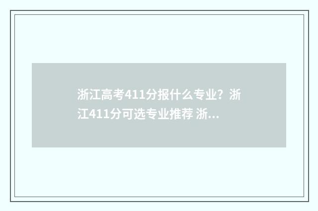 浙江高考411分报什么专业？浙江411分可选专业推荐 浙江高考471分排名多少