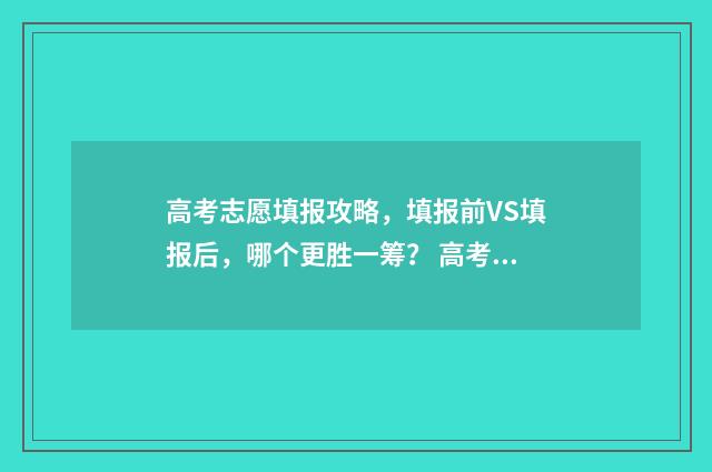 高考志愿填报攻略，填报前VS填报后，哪个更胜一筹？ 高考志愿填报攻略(最全)