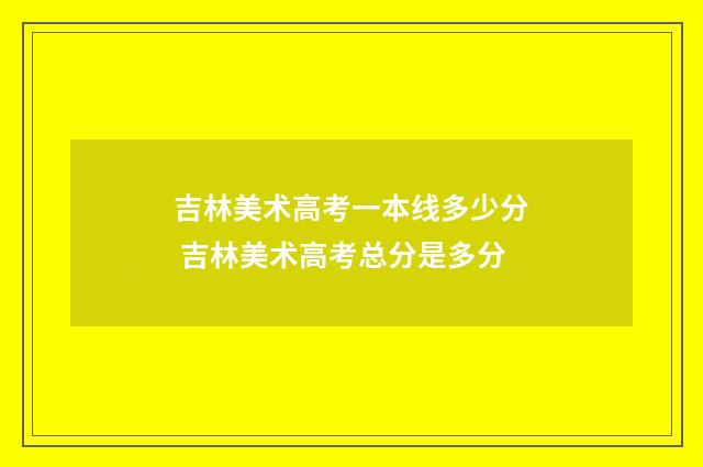 吉林美术高考一本线多少分 吉林美术高考总分是多分