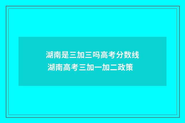 湖南是三加三吗高考分数线 湖南高考三加一加二政策