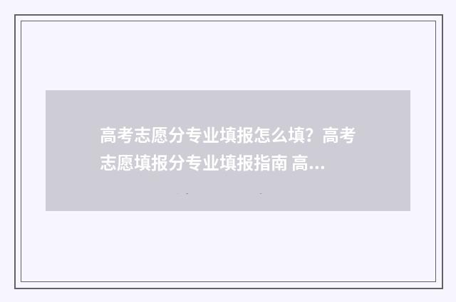 高考志愿分专业填报怎么填？高考志愿填报分专业填报指南 高考志愿类专业