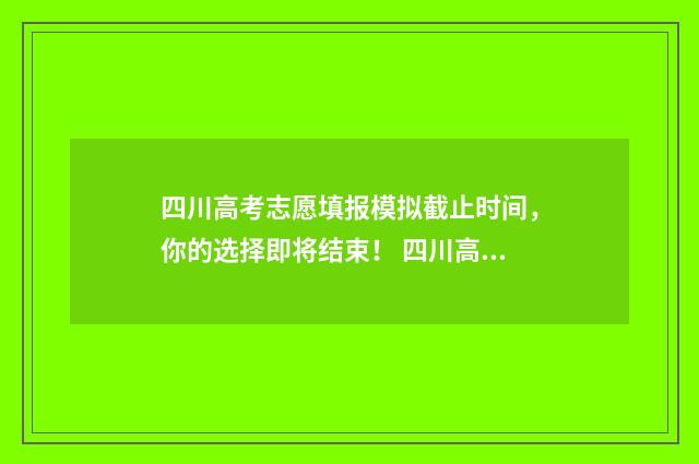 四川高考志愿填报模拟截止时间，你的选择即将结束！ 四川高考志愿填报指南手册