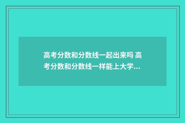 高考分数和分数线一起出来吗 高考分数和分数线一样能上大学吗